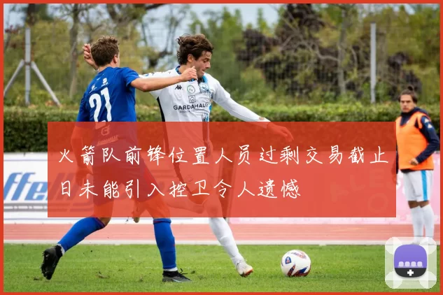 火箭队前锋位置人员过剩交易截止日未能引入控卫令人遗憾