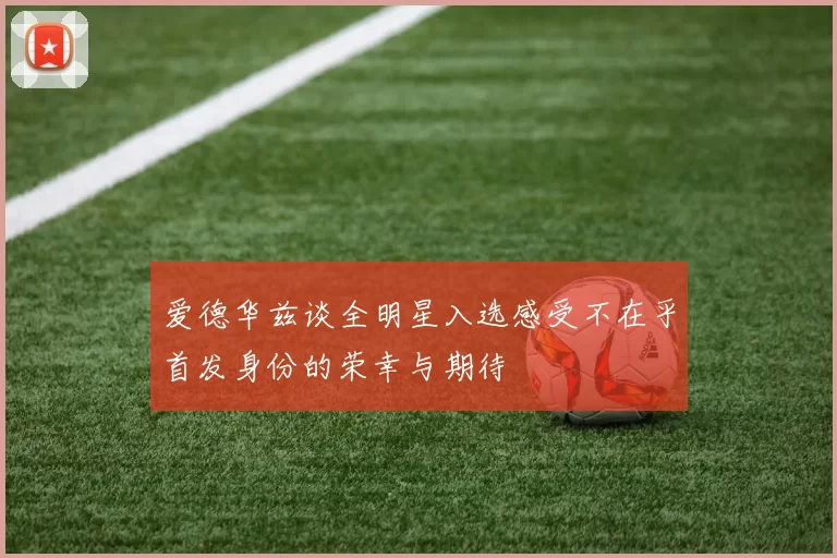 爱德华兹谈全明星入选感受不在乎首发身份的荣幸与期待