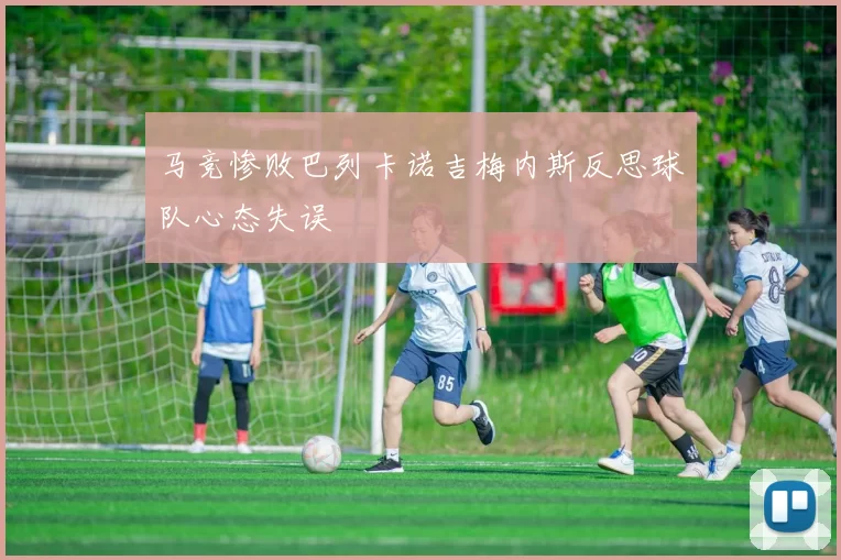 马竞惨败巴列卡诺吉梅内斯反思球队心态失误
