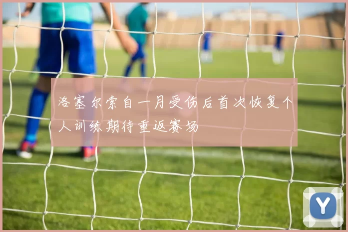 洛塞尔索自一月受伤后首次恢复个人训练期待重返赛场