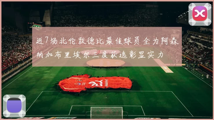 近7场北伦敦德比最佳球员全为阿森纳加布里埃尔三度获选彰显实力