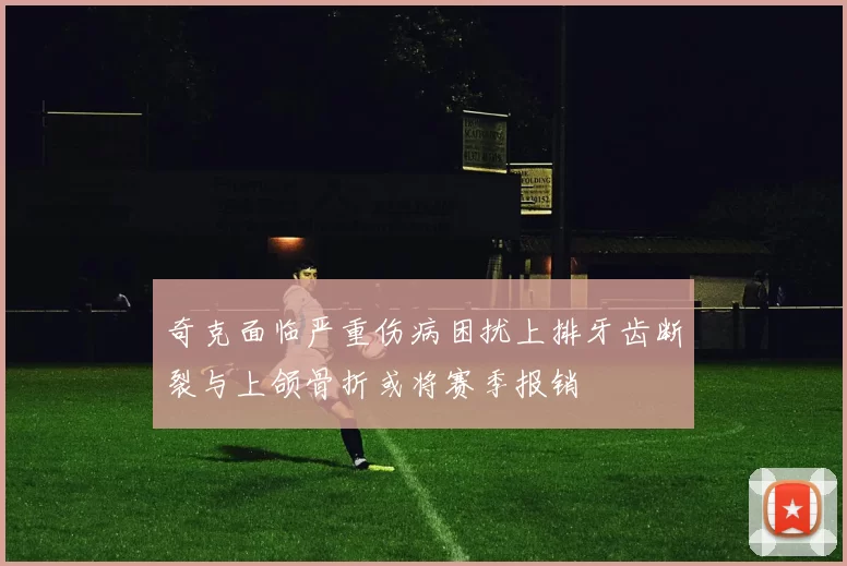奇克面临严重伤病困扰上排牙齿断裂与上颌骨折或将赛季报销