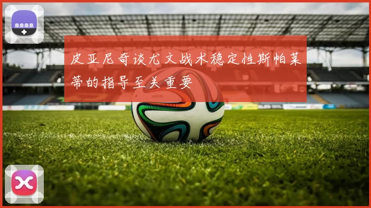 皮亚尼奇谈尤文战术稳定性斯帕莱蒂的指导至关重要