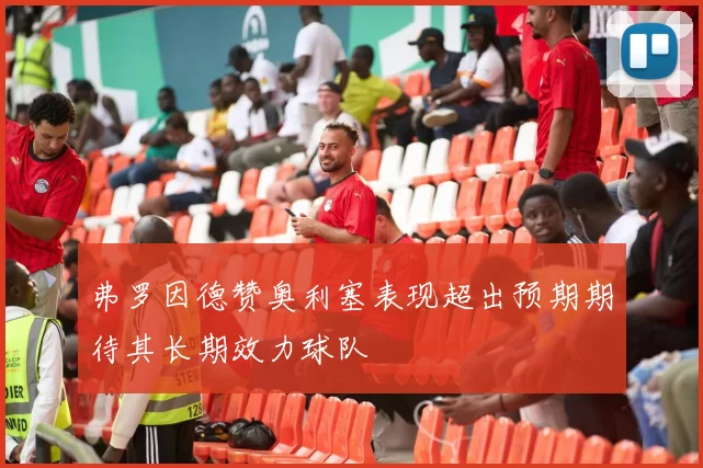 弗罗因德赞奥利塞表现超出预期期待其长期效力球队