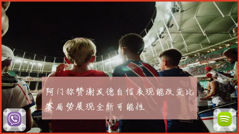 阿门称赞谢泼德自信表现能改变比赛局势展现全新可能性