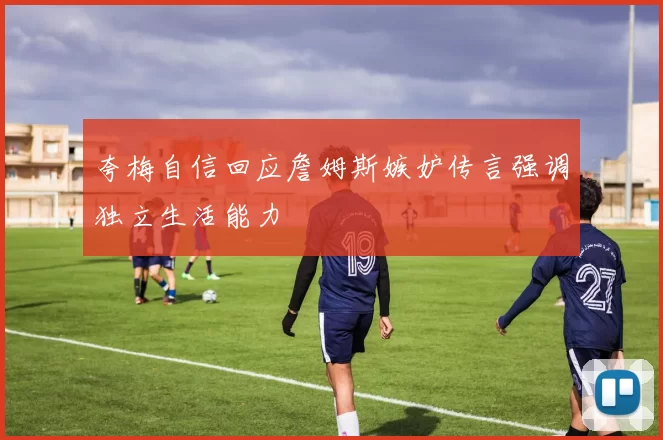 夸梅自信回应詹姆斯嫉妒传言强调独立生活能力
