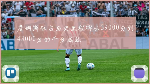 詹姆斯独占历史里程碑从39000分到43000分的千分成就