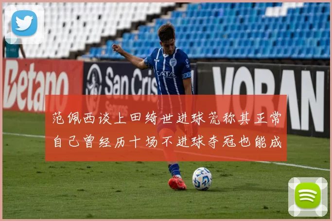 范佩西谈上田绮世进球荒称其正常自己曾经历十场不进球夺冠也能成功