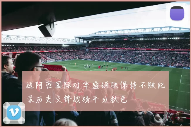 迈阿密国际对华盛顿联保持不败纪录历史交锋战绩平分秋色