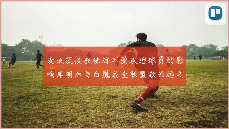 麦坎茨谈教练对不受欢迎球员的影响库明加与白魔成全联盟敬而远之的例证