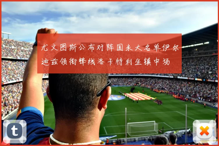 尤文图斯公布对阵国米大名单伊尔迪兹领衔锋线洛卡特利坐镇中场