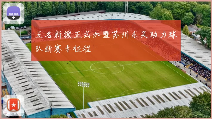 五名新援正式加盟苏州东吴助力球队新赛季征程