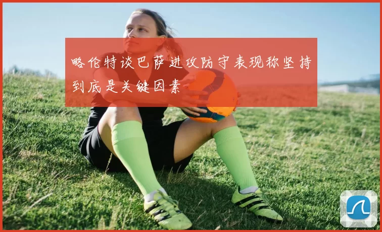 略伦特谈巴萨进攻防守表现称坚持到底是关键因素