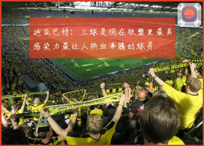 迪亚巴特：三球是现在联盟里最具感染力最让人热血沸腾的球员