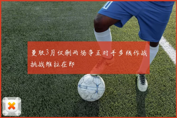 曼联3月仅剩两场争五对手多线作战挑战维拉在即