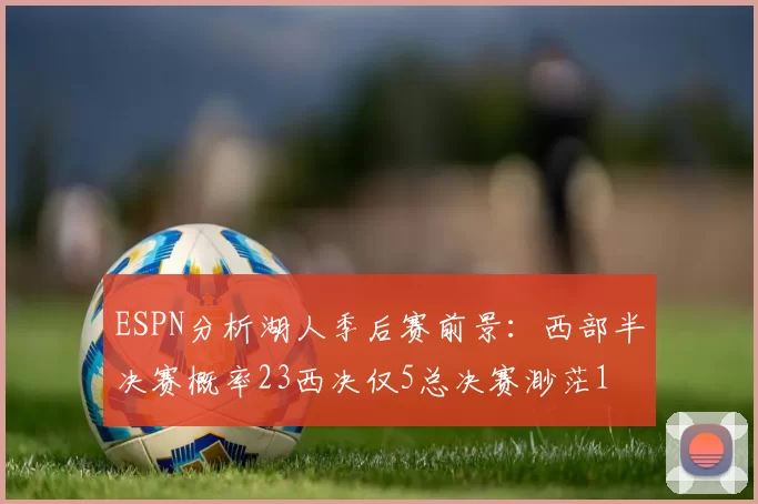 ESPN分析湖人季后赛前景：西部半决赛概率23西决仅5总决赛渺茫1
